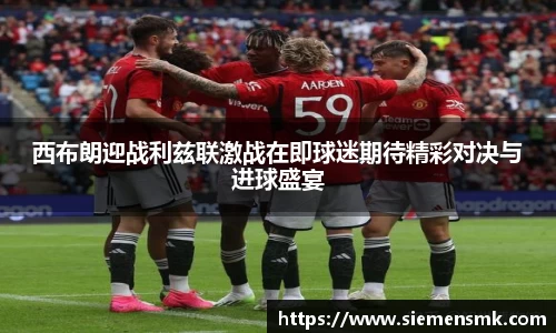 西布朗迎战利兹联激战在即球迷期待精彩对决与进球盛宴